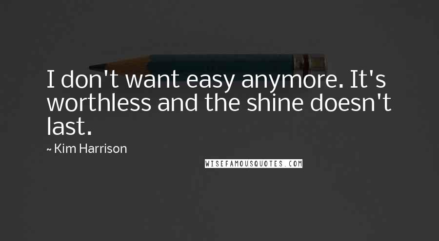 Kim Harrison Quotes: I don't want easy anymore. It's worthless and the shine doesn't last.