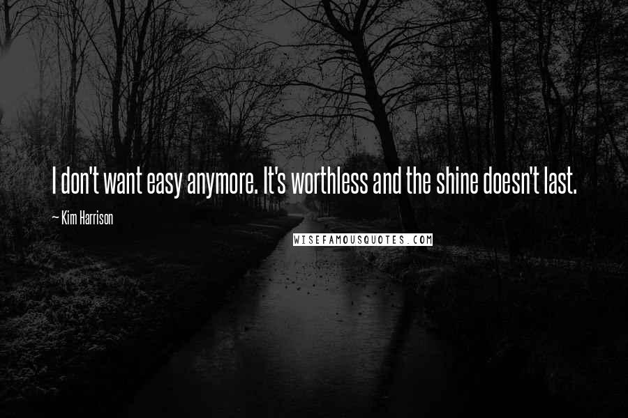 Kim Harrison Quotes: I don't want easy anymore. It's worthless and the shine doesn't last.