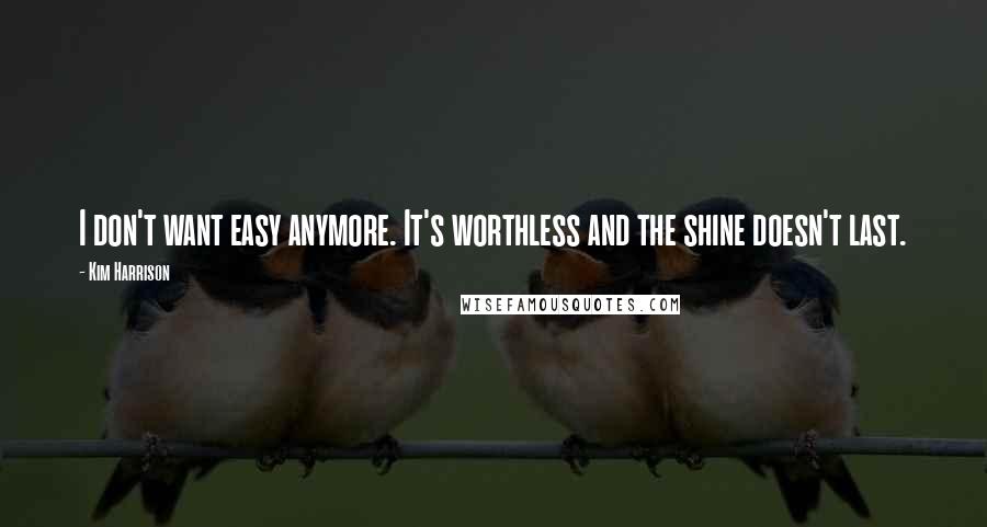 Kim Harrison Quotes: I don't want easy anymore. It's worthless and the shine doesn't last.