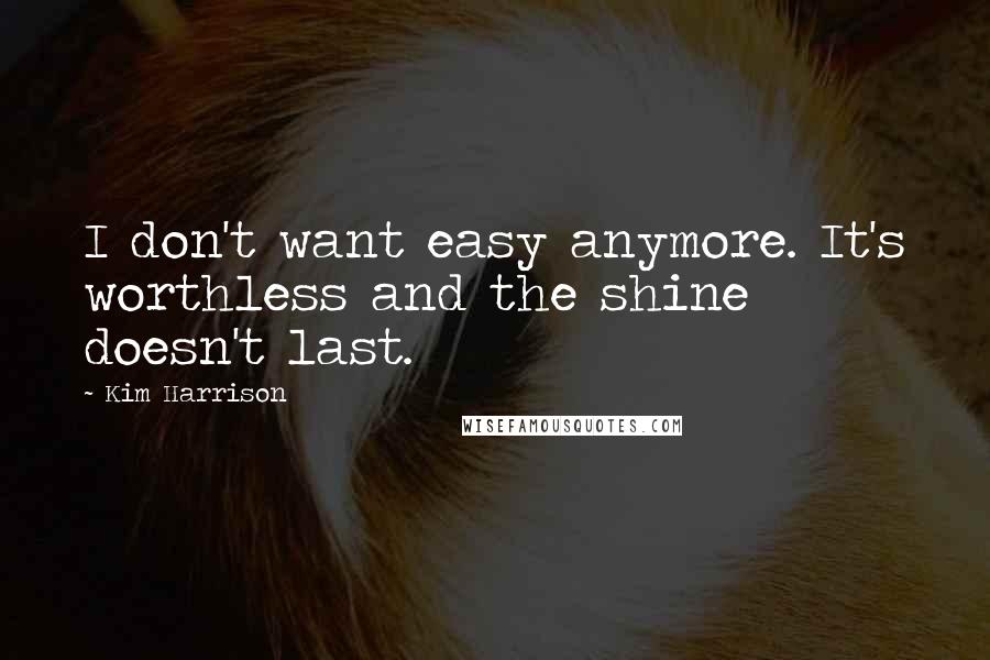 Kim Harrison Quotes: I don't want easy anymore. It's worthless and the shine doesn't last.
