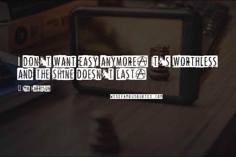 Kim Harrison Quotes: I don't want easy anymore. It's worthless and the shine doesn't last.