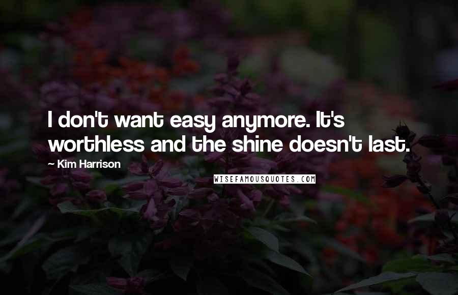 Kim Harrison Quotes: I don't want easy anymore. It's worthless and the shine doesn't last.