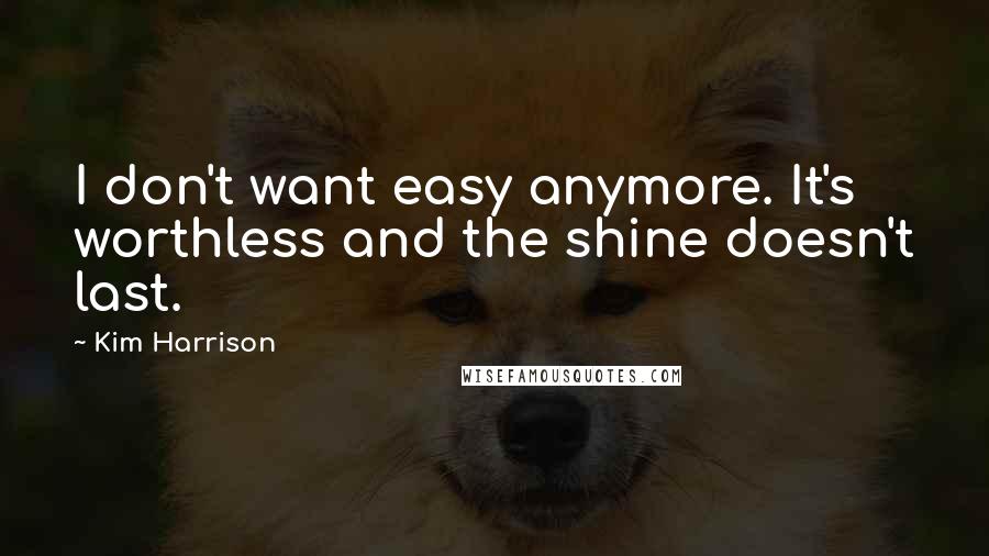 Kim Harrison Quotes: I don't want easy anymore. It's worthless and the shine doesn't last.