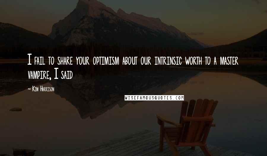 Kim Harrison Quotes: I fail to share your optimism about our intrinsic worth to a master vampire, I said