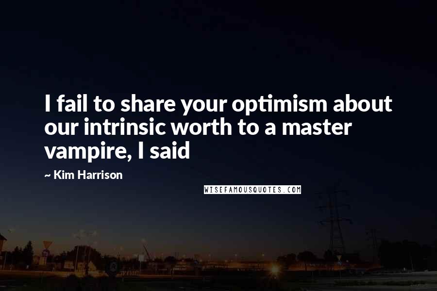 Kim Harrison Quotes: I fail to share your optimism about our intrinsic worth to a master vampire, I said