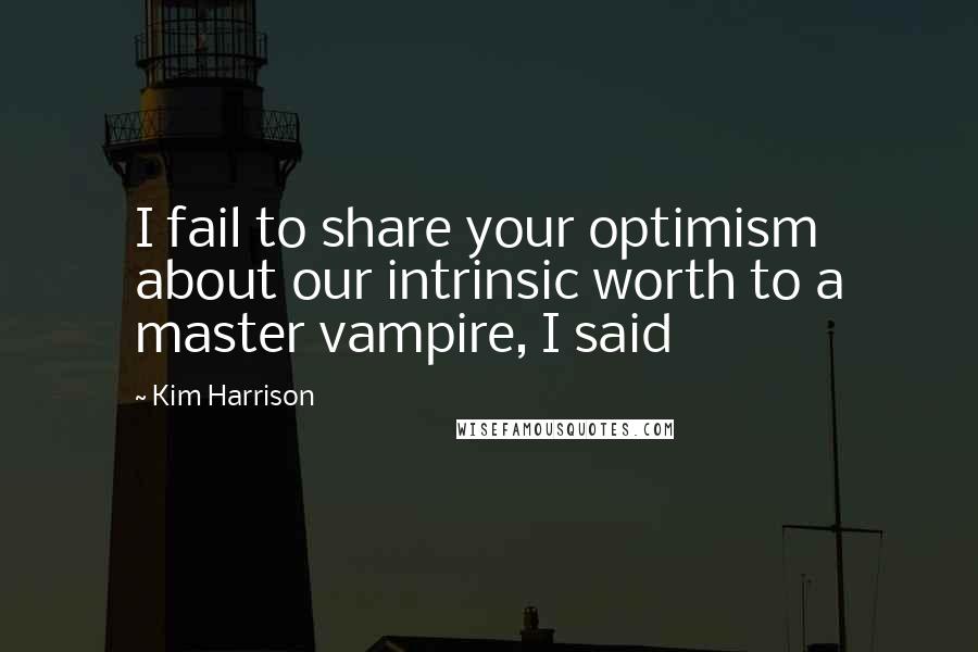 Kim Harrison Quotes: I fail to share your optimism about our intrinsic worth to a master vampire, I said