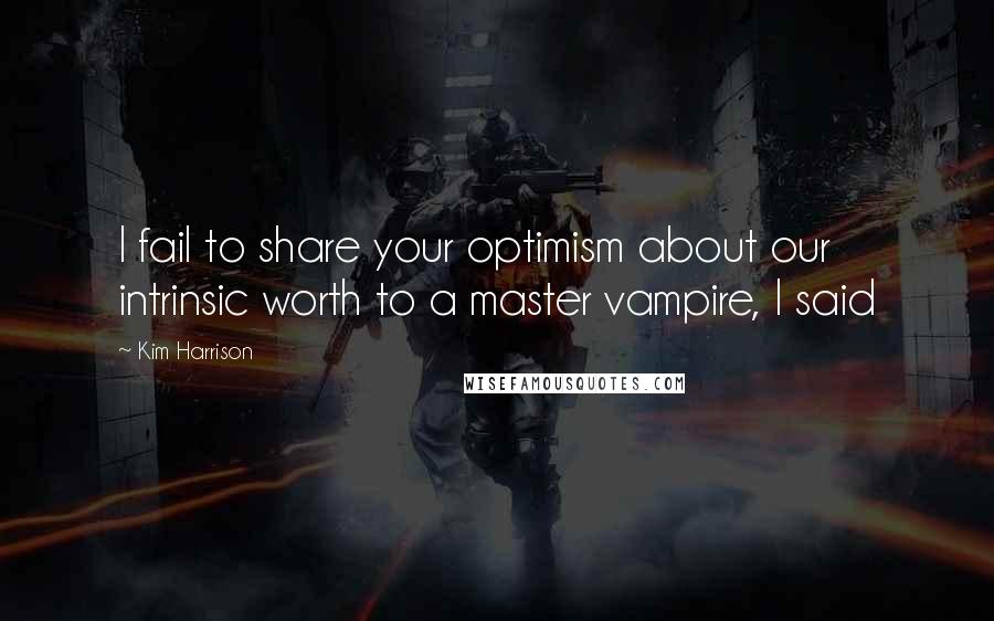 Kim Harrison Quotes: I fail to share your optimism about our intrinsic worth to a master vampire, I said