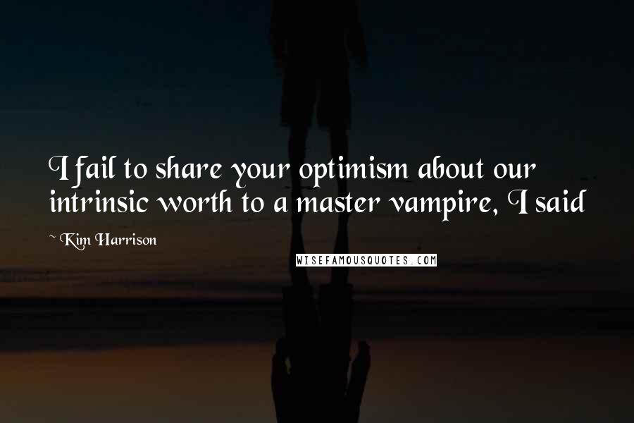 Kim Harrison Quotes: I fail to share your optimism about our intrinsic worth to a master vampire, I said