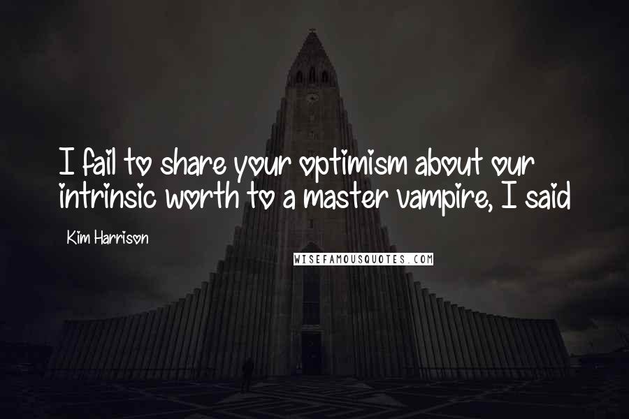 Kim Harrison Quotes: I fail to share your optimism about our intrinsic worth to a master vampire, I said