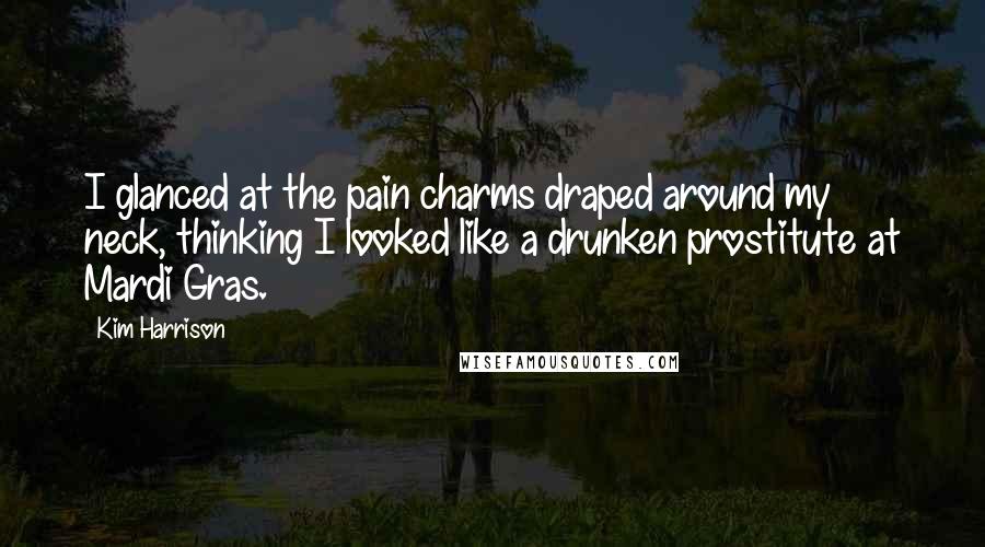 Kim Harrison Quotes: I glanced at the pain charms draped around my neck, thinking I looked like a drunken prostitute at Mardi Gras.