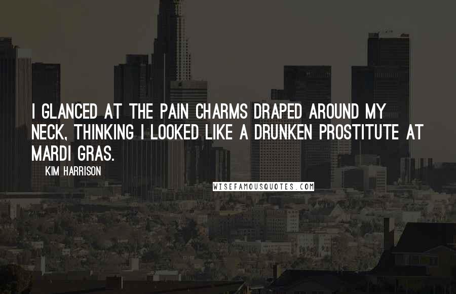 Kim Harrison Quotes: I glanced at the pain charms draped around my neck, thinking I looked like a drunken prostitute at Mardi Gras.