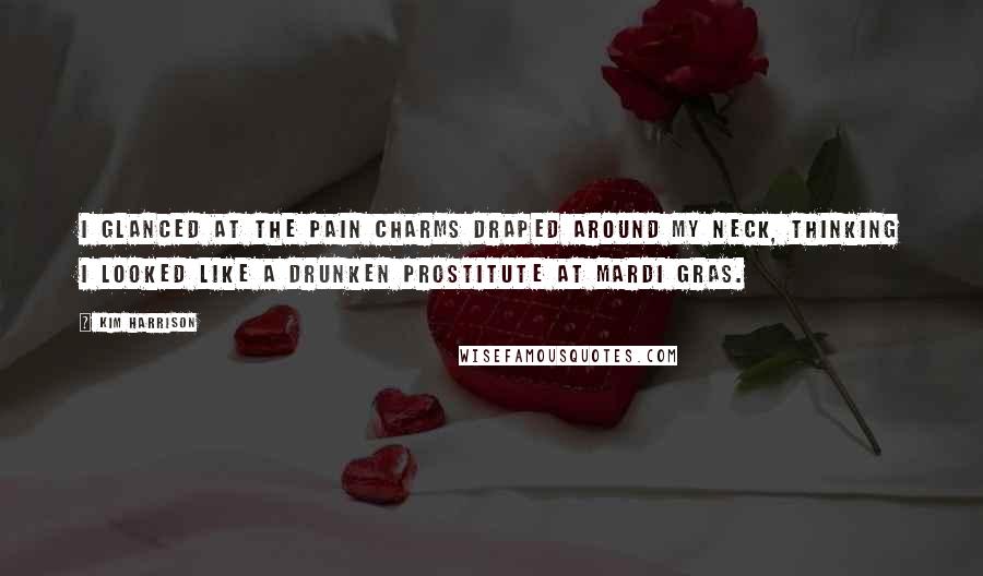 Kim Harrison Quotes: I glanced at the pain charms draped around my neck, thinking I looked like a drunken prostitute at Mardi Gras.