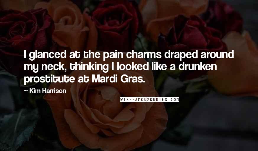 Kim Harrison Quotes: I glanced at the pain charms draped around my neck, thinking I looked like a drunken prostitute at Mardi Gras.