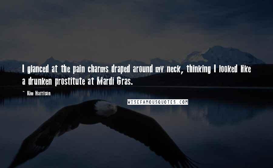 Kim Harrison Quotes: I glanced at the pain charms draped around my neck, thinking I looked like a drunken prostitute at Mardi Gras.