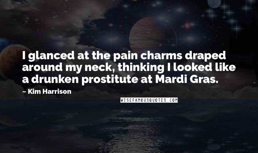 Kim Harrison Quotes: I glanced at the pain charms draped around my neck, thinking I looked like a drunken prostitute at Mardi Gras.