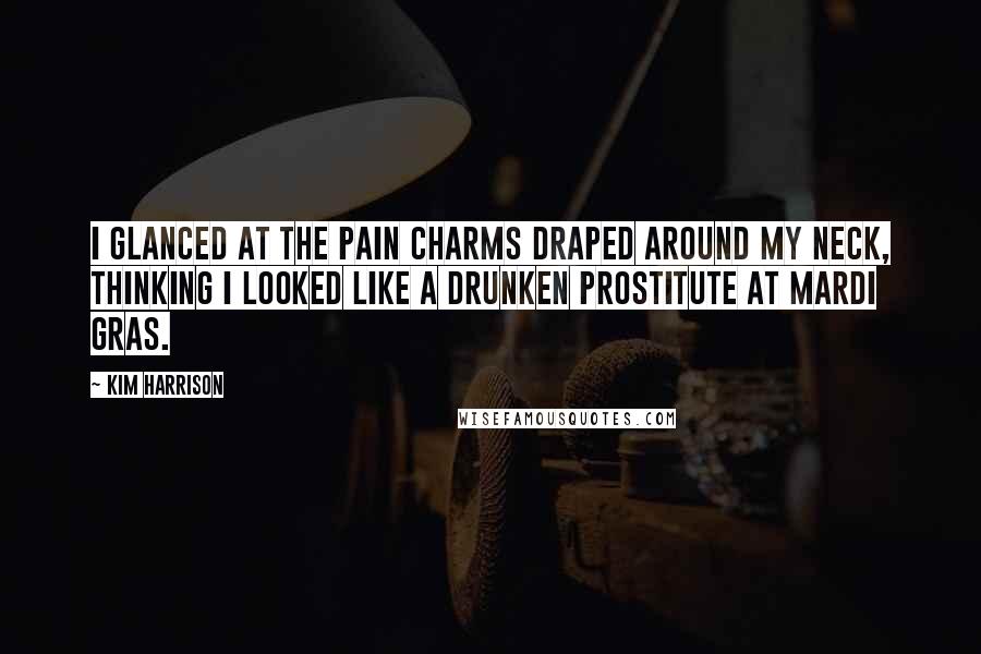Kim Harrison Quotes: I glanced at the pain charms draped around my neck, thinking I looked like a drunken prostitute at Mardi Gras.