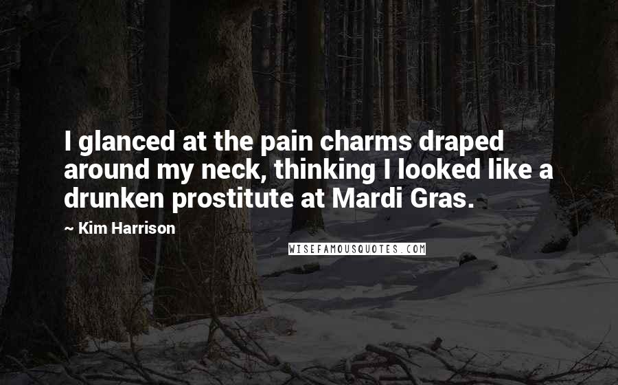 Kim Harrison Quotes: I glanced at the pain charms draped around my neck, thinking I looked like a drunken prostitute at Mardi Gras.