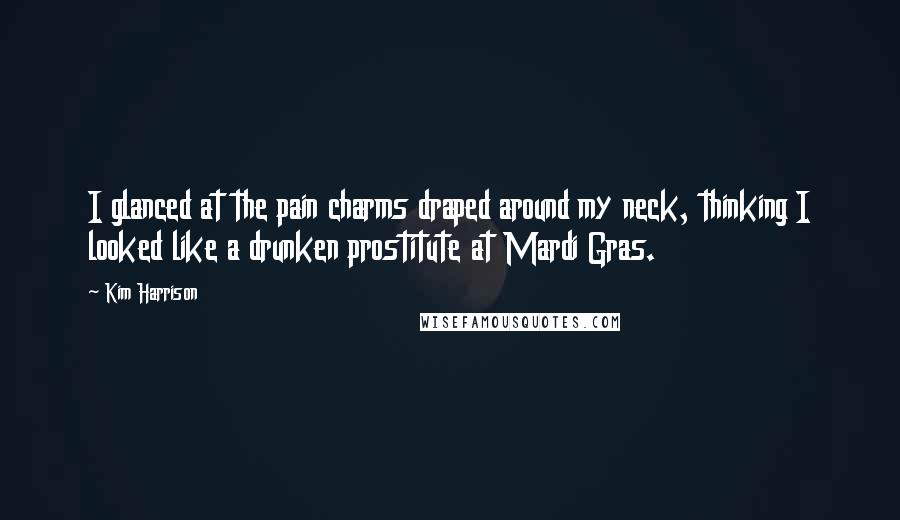 Kim Harrison Quotes: I glanced at the pain charms draped around my neck, thinking I looked like a drunken prostitute at Mardi Gras.