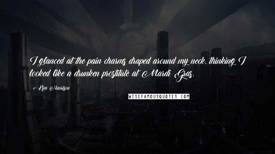 Kim Harrison Quotes: I glanced at the pain charms draped around my neck, thinking I looked like a drunken prostitute at Mardi Gras.