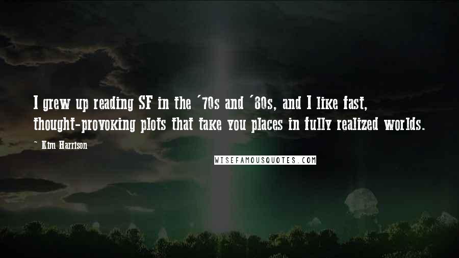 Kim Harrison Quotes: I grew up reading SF in the '70s and '80s, and I like fast, thought-provoking plots that take you places in fully realized worlds.