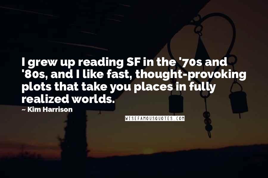 Kim Harrison Quotes: I grew up reading SF in the '70s and '80s, and I like fast, thought-provoking plots that take you places in fully realized worlds.