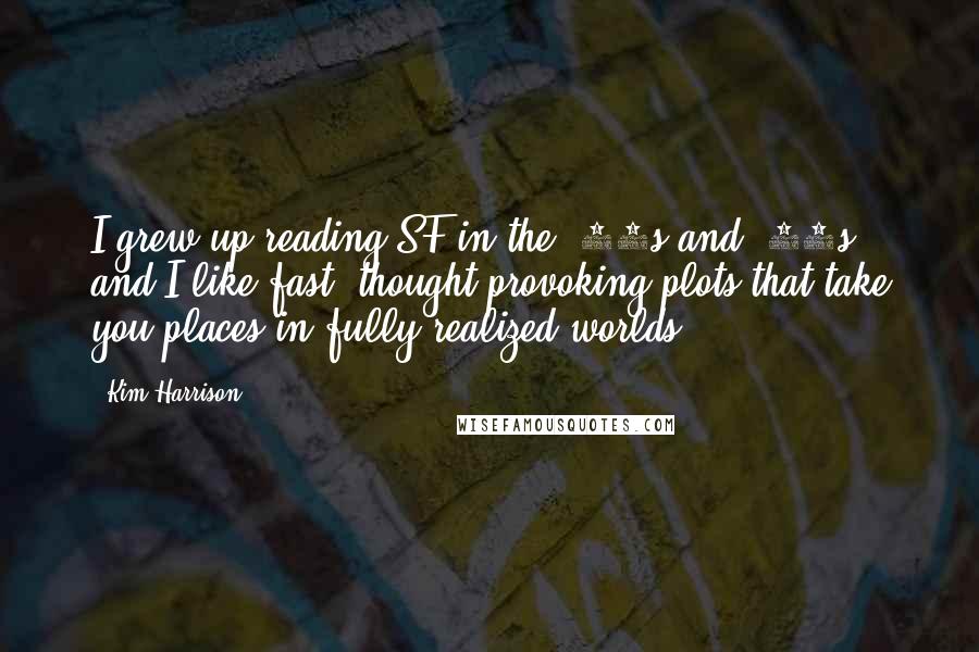 Kim Harrison Quotes: I grew up reading SF in the '70s and '80s, and I like fast, thought-provoking plots that take you places in fully realized worlds.