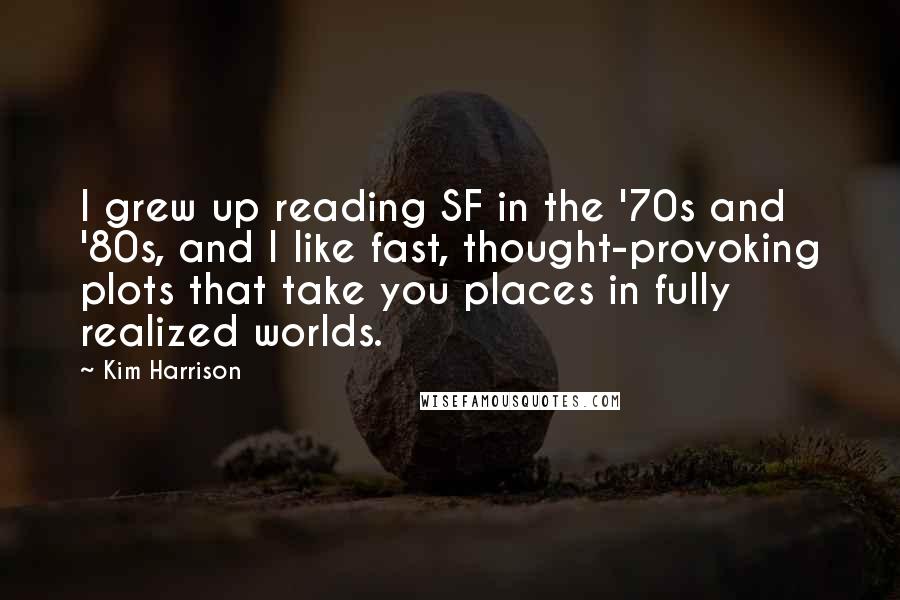 Kim Harrison Quotes: I grew up reading SF in the '70s and '80s, and I like fast, thought-provoking plots that take you places in fully realized worlds.