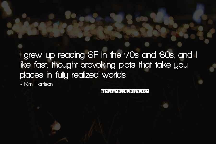 Kim Harrison Quotes: I grew up reading SF in the '70s and '80s, and I like fast, thought-provoking plots that take you places in fully realized worlds.