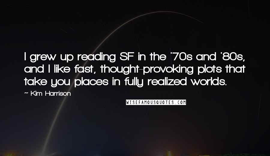 Kim Harrison Quotes: I grew up reading SF in the '70s and '80s, and I like fast, thought-provoking plots that take you places in fully realized worlds.