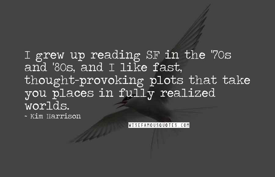 Kim Harrison Quotes: I grew up reading SF in the '70s and '80s, and I like fast, thought-provoking plots that take you places in fully realized worlds.