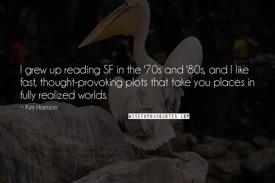 Kim Harrison Quotes: I grew up reading SF in the '70s and '80s, and I like fast, thought-provoking plots that take you places in fully realized worlds.