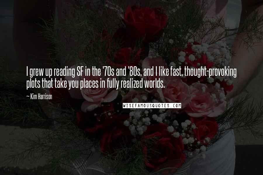 Kim Harrison Quotes: I grew up reading SF in the '70s and '80s, and I like fast, thought-provoking plots that take you places in fully realized worlds.