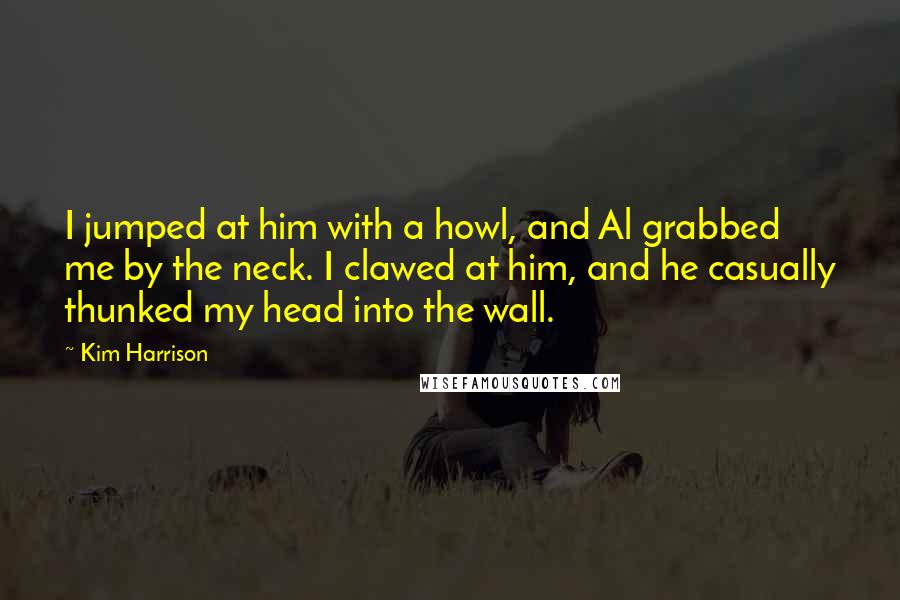 Kim Harrison Quotes: I jumped at him with a howl, and Al grabbed me by the neck. I clawed at him, and he casually thunked my head into the wall.