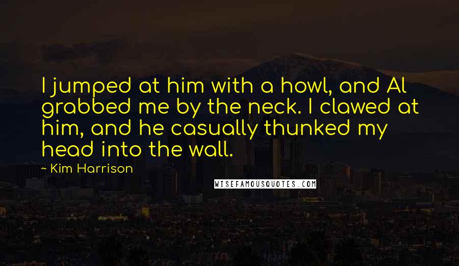 Kim Harrison Quotes: I jumped at him with a howl, and Al grabbed me by the neck. I clawed at him, and he casually thunked my head into the wall.