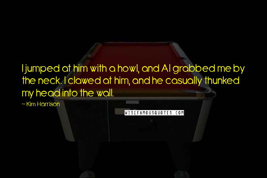 Kim Harrison Quotes: I jumped at him with a howl, and Al grabbed me by the neck. I clawed at him, and he casually thunked my head into the wall.