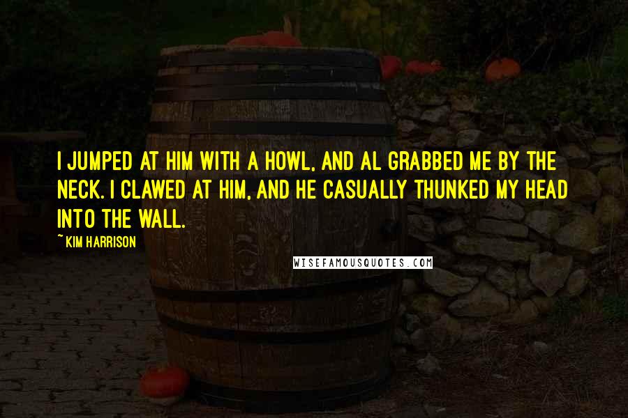 Kim Harrison Quotes: I jumped at him with a howl, and Al grabbed me by the neck. I clawed at him, and he casually thunked my head into the wall.