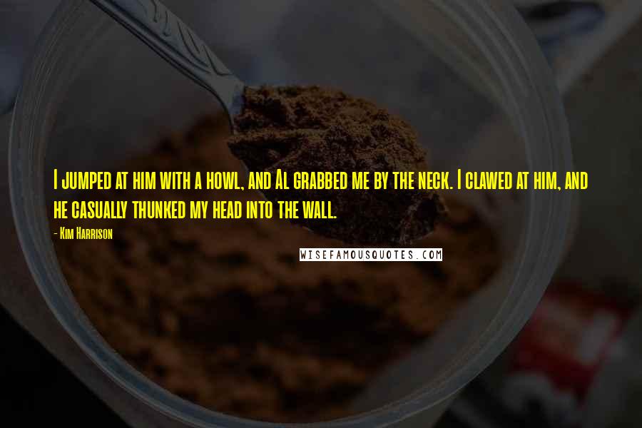 Kim Harrison Quotes: I jumped at him with a howl, and Al grabbed me by the neck. I clawed at him, and he casually thunked my head into the wall.