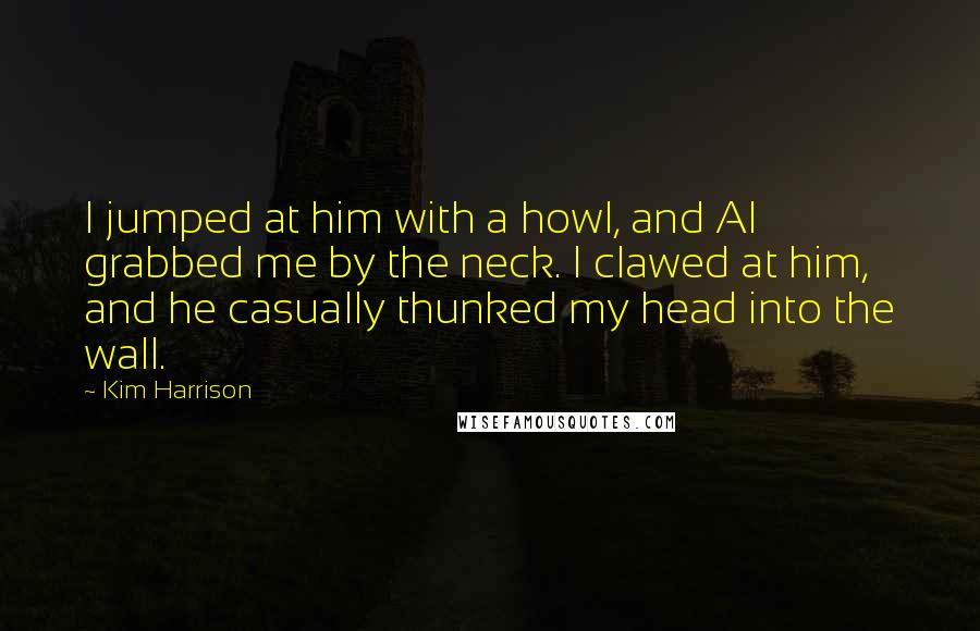 Kim Harrison Quotes: I jumped at him with a howl, and Al grabbed me by the neck. I clawed at him, and he casually thunked my head into the wall.