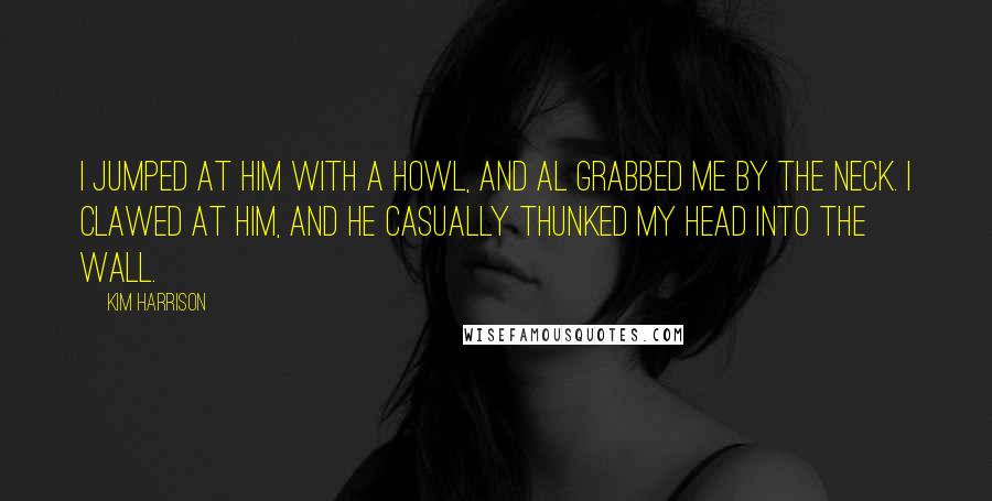 Kim Harrison Quotes: I jumped at him with a howl, and Al grabbed me by the neck. I clawed at him, and he casually thunked my head into the wall.