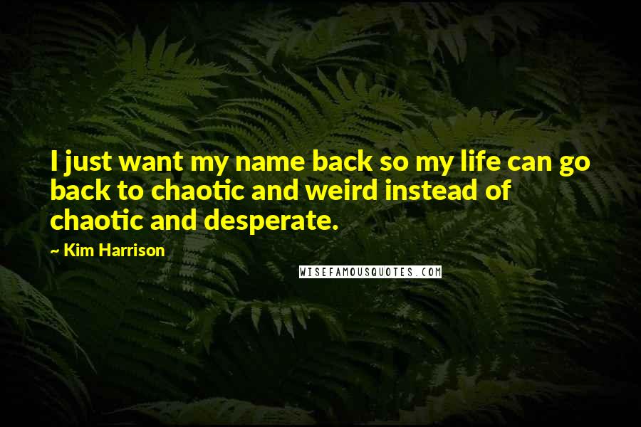 Kim Harrison Quotes: I just want my name back so my life can go back to chaotic and weird instead of chaotic and desperate.