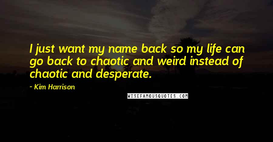 Kim Harrison Quotes: I just want my name back so my life can go back to chaotic and weird instead of chaotic and desperate.