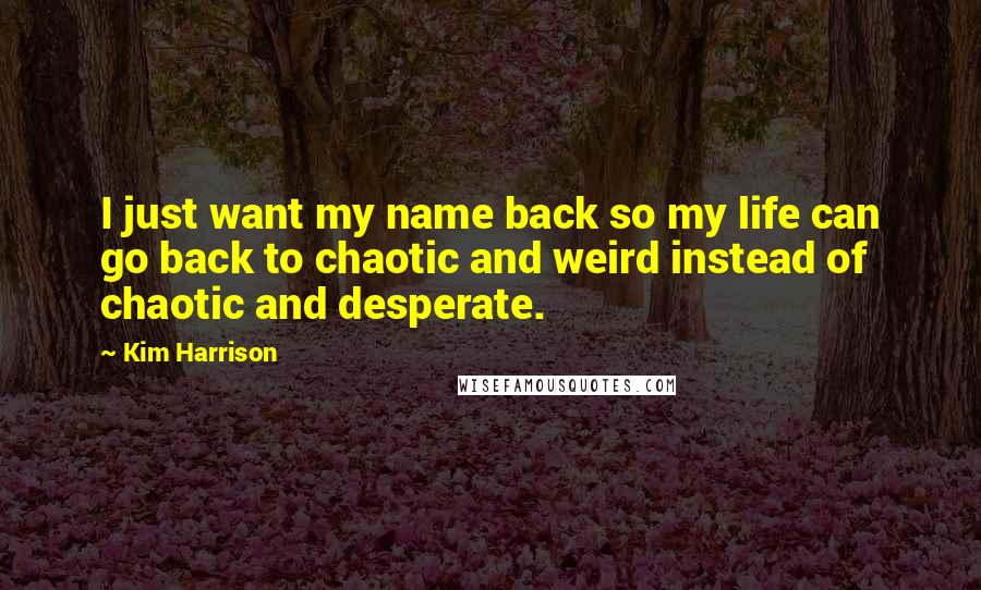Kim Harrison Quotes: I just want my name back so my life can go back to chaotic and weird instead of chaotic and desperate.