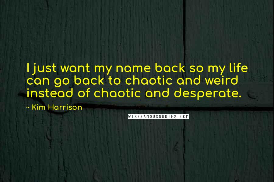 Kim Harrison Quotes: I just want my name back so my life can go back to chaotic and weird instead of chaotic and desperate.