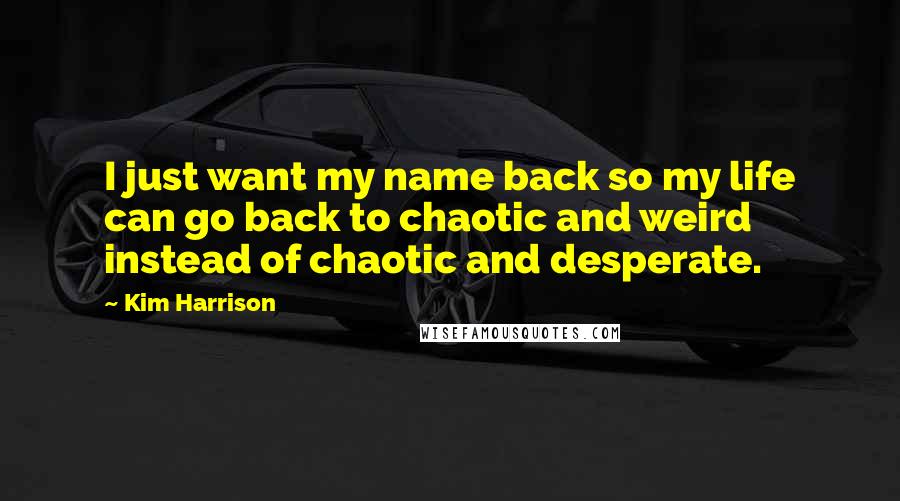 Kim Harrison Quotes: I just want my name back so my life can go back to chaotic and weird instead of chaotic and desperate.
