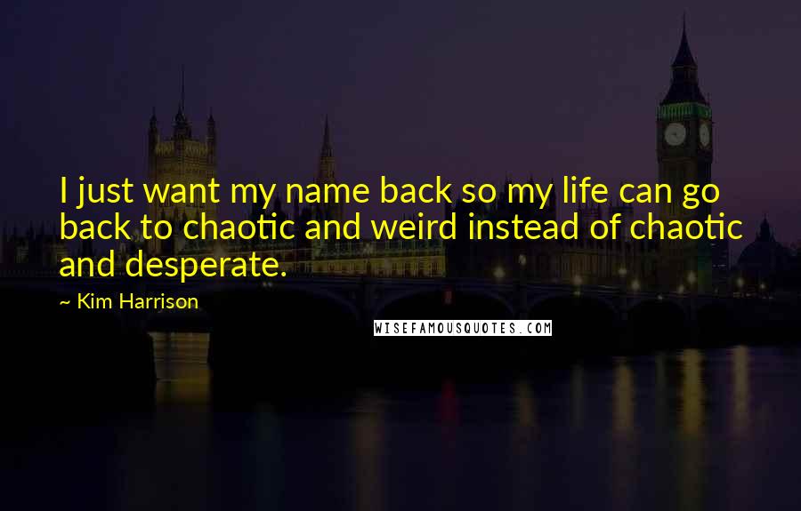 Kim Harrison Quotes: I just want my name back so my life can go back to chaotic and weird instead of chaotic and desperate.