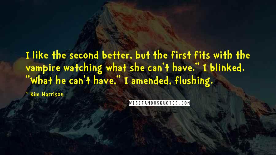 Kim Harrison Quotes: I like the second better, but the first fits with the vampire watching what she can't have." I blinked. "What he can't have," I amended, flushing.