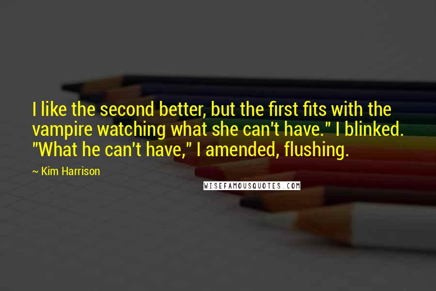 Kim Harrison Quotes: I like the second better, but the first fits with the vampire watching what she can't have." I blinked. "What he can't have," I amended, flushing.