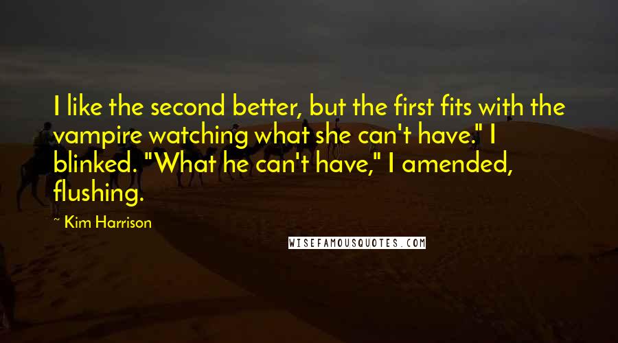 Kim Harrison Quotes: I like the second better, but the first fits with the vampire watching what she can't have." I blinked. "What he can't have," I amended, flushing.