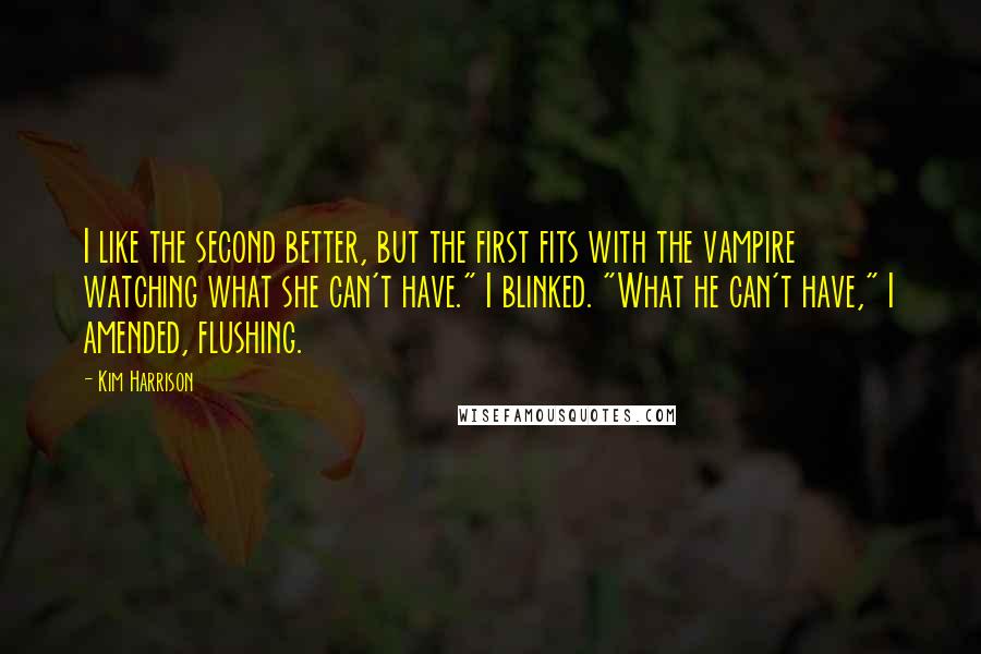 Kim Harrison Quotes: I like the second better, but the first fits with the vampire watching what she can't have." I blinked. "What he can't have," I amended, flushing.