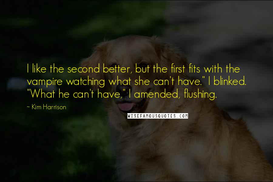 Kim Harrison Quotes: I like the second better, but the first fits with the vampire watching what she can't have." I blinked. "What he can't have," I amended, flushing.